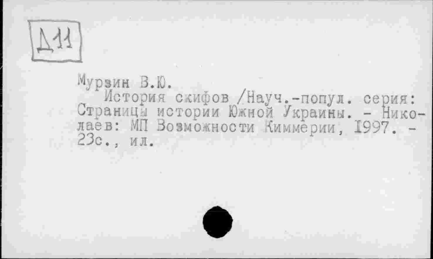 ﻿и
Мурзин В.Ю.
История скифов /Науч.-попул. серия: страницы истории Южной Украины. - Николаев: МП Возможности Киммерии, 1997. -23с., ил.